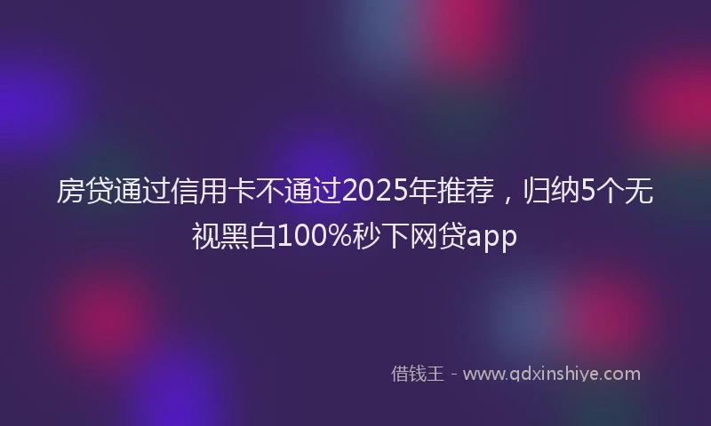房贷通过信用卡不通过2025年推荐，归纳5个无视黑白100%秒下网贷app