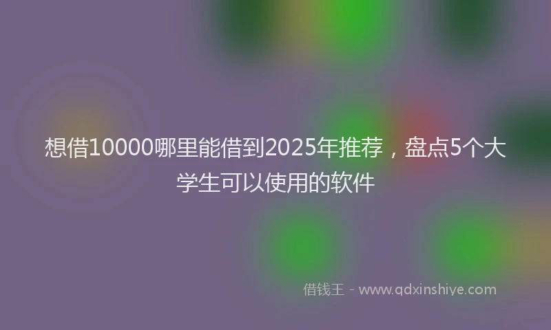 想借10000哪里能借到2025年推荐，盘点5个大学生可以使用的软件