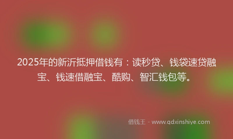 2025年的新沂抵押借钱有:读秒贷、钱袋速贷融宝、钱速借融宝、酷购、智汇钱包等。