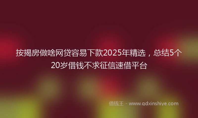 按揭房做啥网贷容易下款2025年精选，总结5个20岁借钱不求征信速借平台