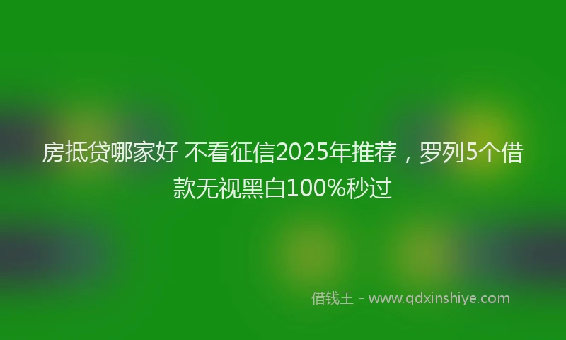 房抵贷哪家好 不看征信2025年推荐，罗列5个借款无视黑白100%秒过