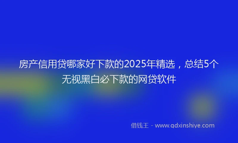 房产信用贷哪家好下款的2025年精选，总结5个无视黑白必下款的网贷软件