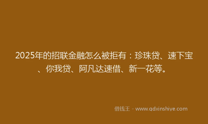 2025年的招联金融怎么被拒有：珍珠贷、速下宝、你我贷、阿凡达速借、新一花等。