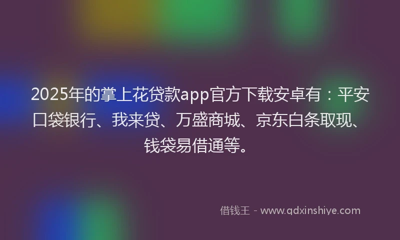 2025年的掌上花贷款app官方下载安卓有：平安口袋银行、我来贷、万盛商城、京东白条取现、钱袋易借通等。