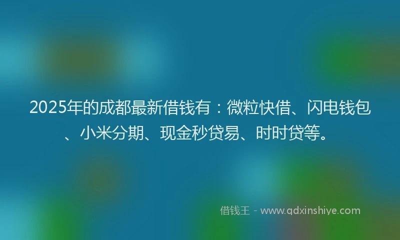 2025年的成都最新借钱有：微粒快借、闪电钱包、小米分期、现金秒贷易、时时贷等。