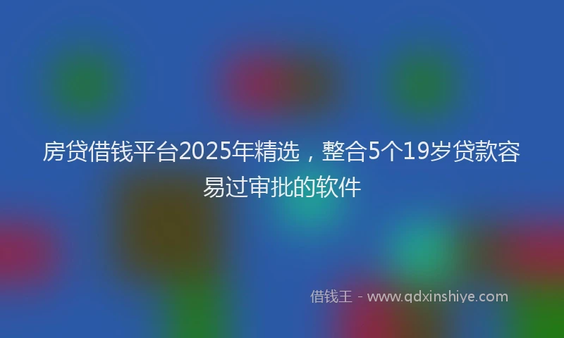 房贷借钱平台2025年精选，整合5个19岁贷款容易过审批的软件