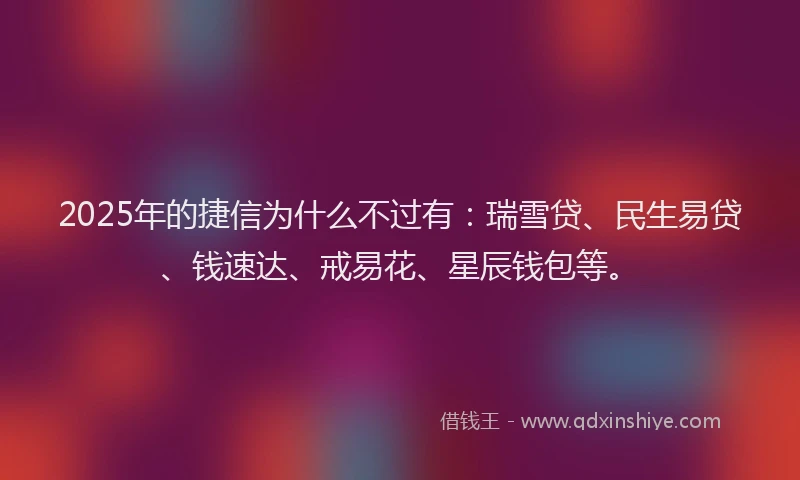 2025年的捷信为什么不过有:瑞雪贷、民生易贷、钱速达、戒易花、星辰钱包等。