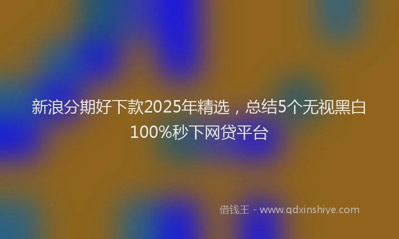 新浪分期好下款2025年精选，总结5个无视黑白100%秒下网贷平台