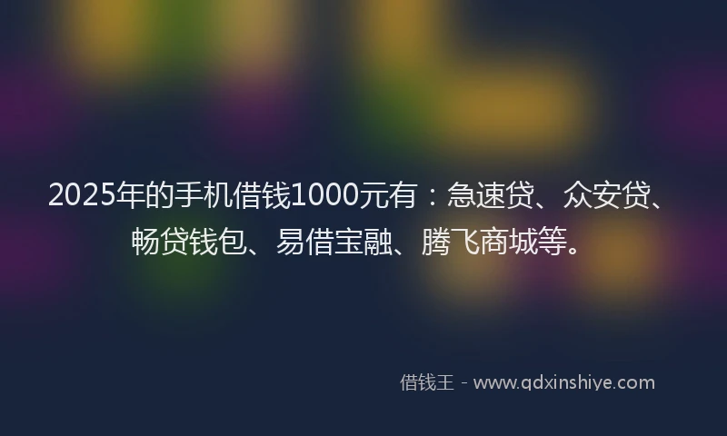 2025年的手机借钱1000元有：急速贷、众安贷、畅贷钱包、易借宝融、腾飞商城等。