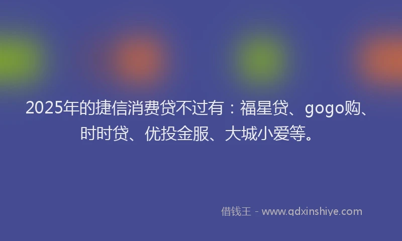 2025年的捷信消费贷不过有:福星贷、gogo购、时时贷、优投金服、大城小爱等。