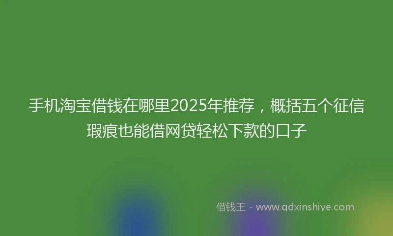 手机淘宝借钱在哪里2025年推荐，概括五个征信瑕疵也能借网贷轻松下款的口子