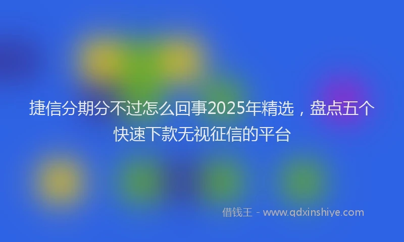捷信分期分不过怎么回事2025年精选，盘点五个快速下款无视征信的平台