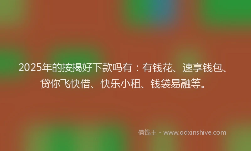 2025年的按揭好下款吗有：有钱花、速享钱包、贷你飞快借、快乐小租、钱袋易融等。