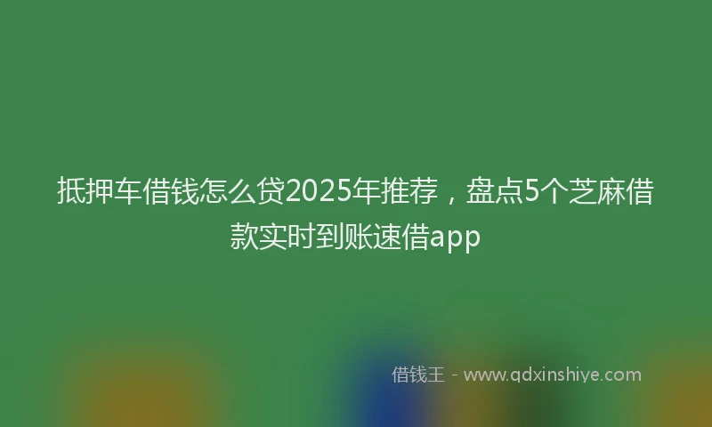 抵押车借钱怎么贷2025年推荐，盘点5个芝麻借款实时到账速借app