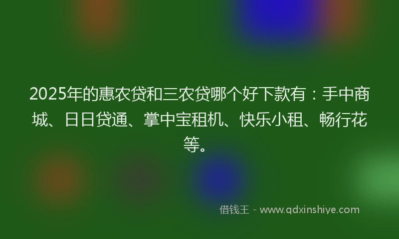 2025年的惠农贷和三农贷哪个好下款有：手中商城、日日贷通、掌中宝租机、快乐小租、畅行花等。