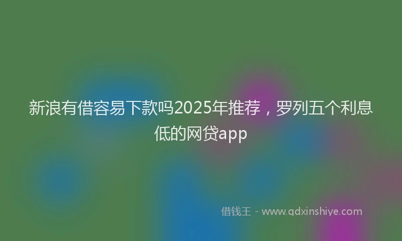 新浪有借容易下款吗2025年推荐，罗列五个利息低的网贷app