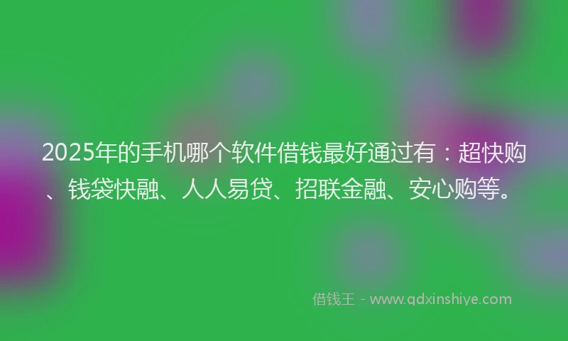2025年的手机哪个软件借钱最好通过有：超快购、钱袋快融、人人易贷、招联金融、安心购等。