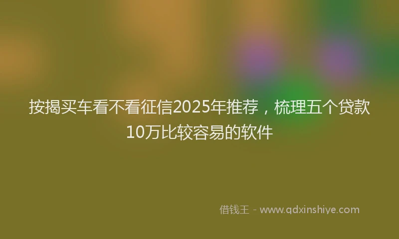 按揭买车看不看征信2025年推荐,梳理五个贷款10万比较容易的软件