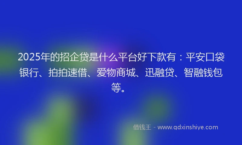 2025年的招企贷是什么平台好下款有：平安口袋银行、拍拍速借、爱物商城、迅融贷、智融钱包等。