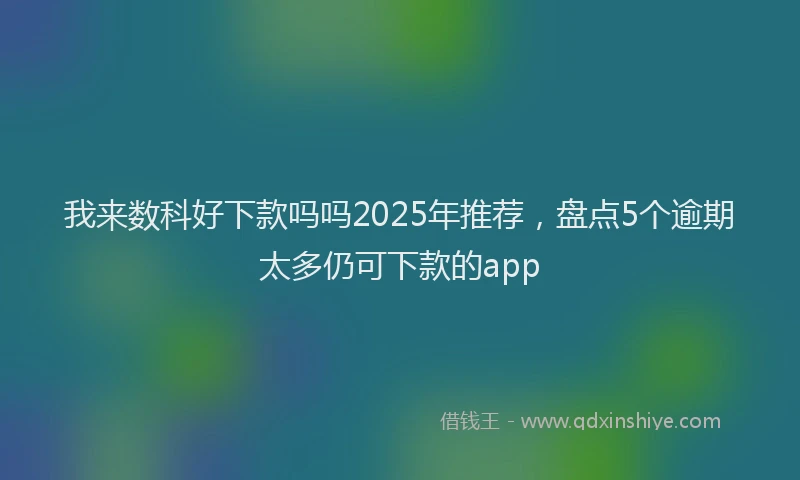 我来数科好下款吗吗2025年推荐，盘点5个逾期太多仍可下款的app