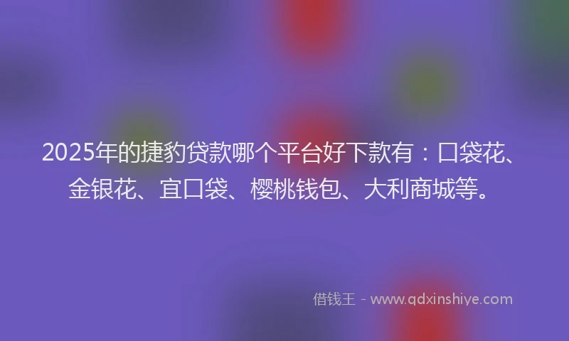 2025年的捷豹贷款哪个平台好下款有：口袋花、金银花、宜口袋、樱桃钱包、大利商城等。