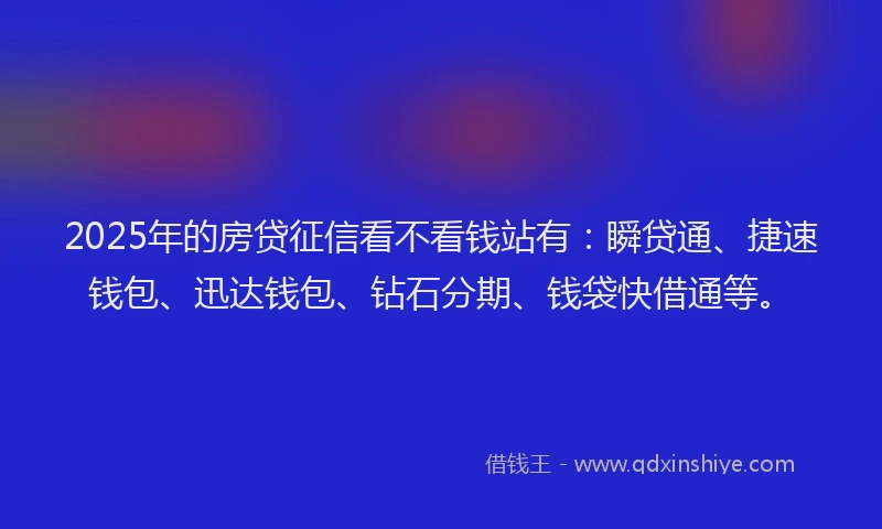 2025年的房贷征信看不看钱站有：瞬贷通、捷速钱包、迅达钱包、钻石分期、钱袋快借通等。
