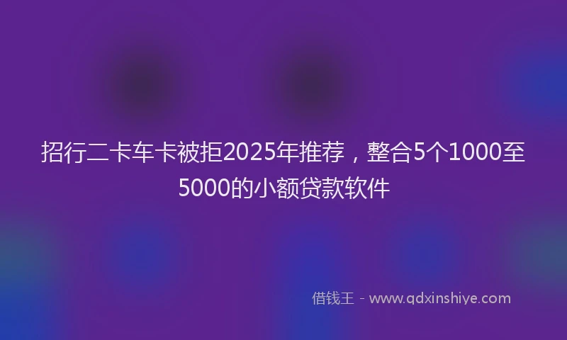 招行二卡车卡被拒2025年推荐，整合5个1000至5000的小额贷款软件
