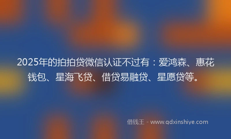 2025年的拍拍贷微信认证不过有：爱鸿森、惠花钱包、星海飞贷、借贷易融贷、星愿贷等。