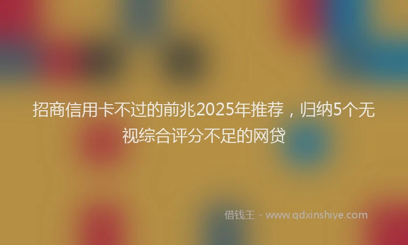 招商信用卡不过的前兆2025年推荐，归纳5个无视综合评分不足的网贷