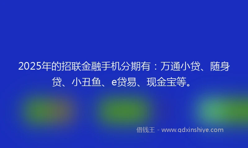2025年的招联金融手机分期有：万通小贷、随身贷、小丑鱼、e贷易、现金宝等。