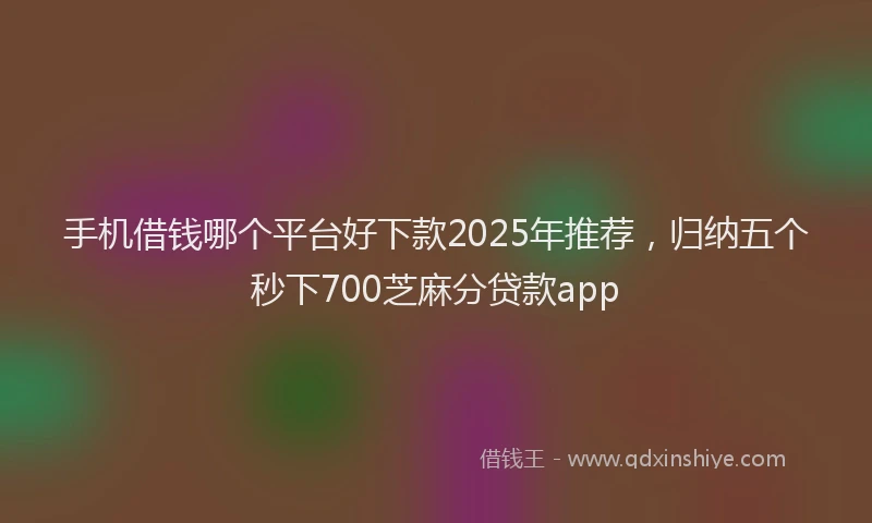 手机借钱哪个平台好下款2025年推荐，归纳五个秒下700芝麻分贷款app
