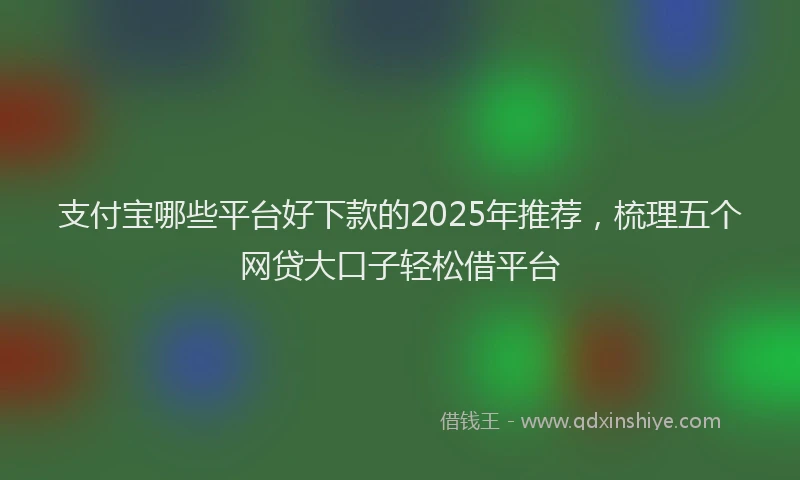 支付宝哪些平台好下款的2025年推荐，梳理五个网贷大口子轻松借平台