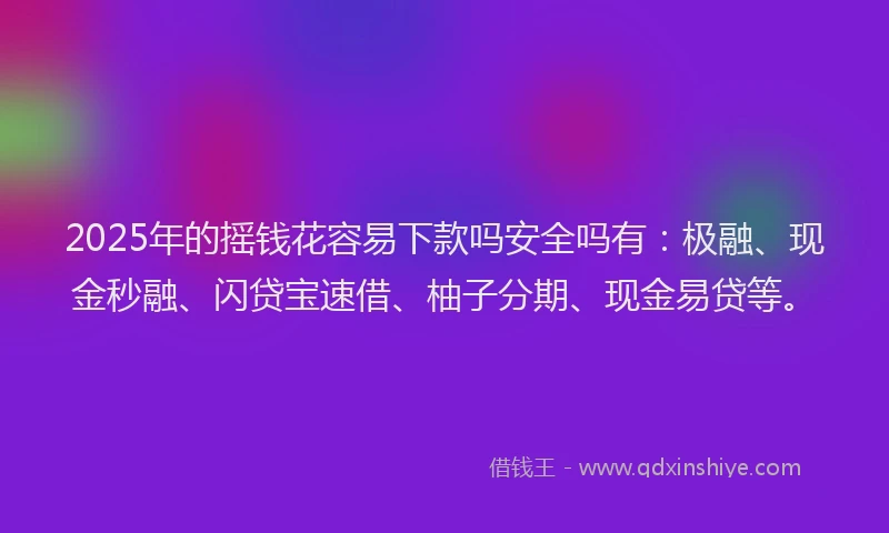 2025年的摇钱花容易下款吗安全吗有：极融、现金秒融、闪贷宝速借、柚子分期、现金易贷等。