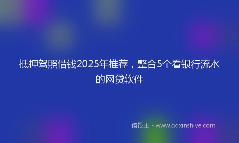 抵押驾照借钱2025年推荐，整合5个看银行流水的网贷软件