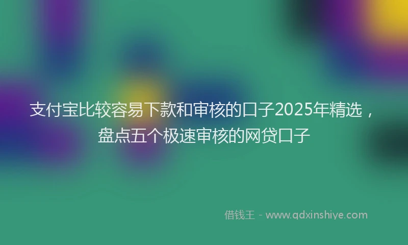 支付宝比较容易下款和审核的口子2025年精选，盘点五个极速审核的网贷口子