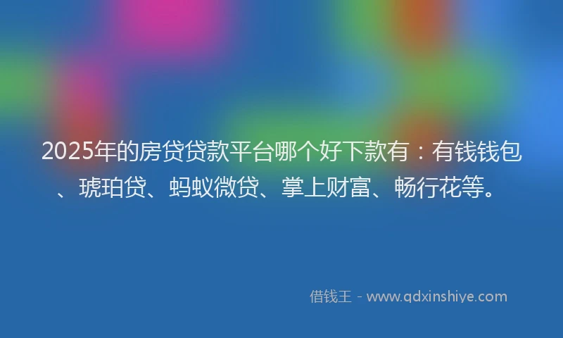 2025年的房贷贷款平台哪个好下款有：有钱钱包、琥珀贷、蚂蚁微贷、掌上财富、畅行花等。