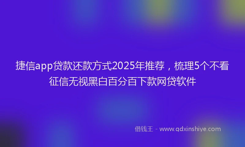 捷信app贷款还款方式2025年推荐，梳理5个不看征信无视黑白百分百下款网贷软件