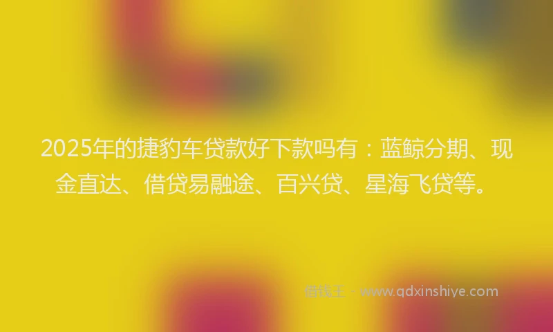 2025年的捷豹车贷款好下款吗有：蓝鲸分期、现金直达、借贷易融途、百兴贷、星海飞贷等。