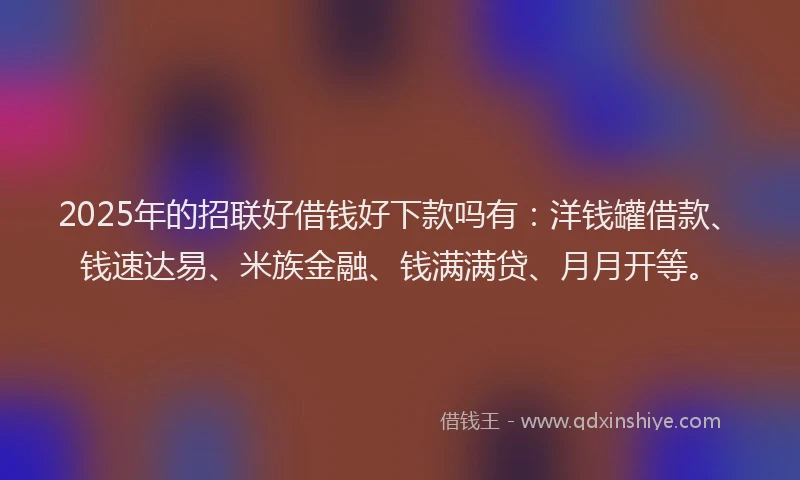 2025年的招联好借钱好下款吗有：洋钱罐借款、钱速达易、米族金融、钱满满贷、月月开等。