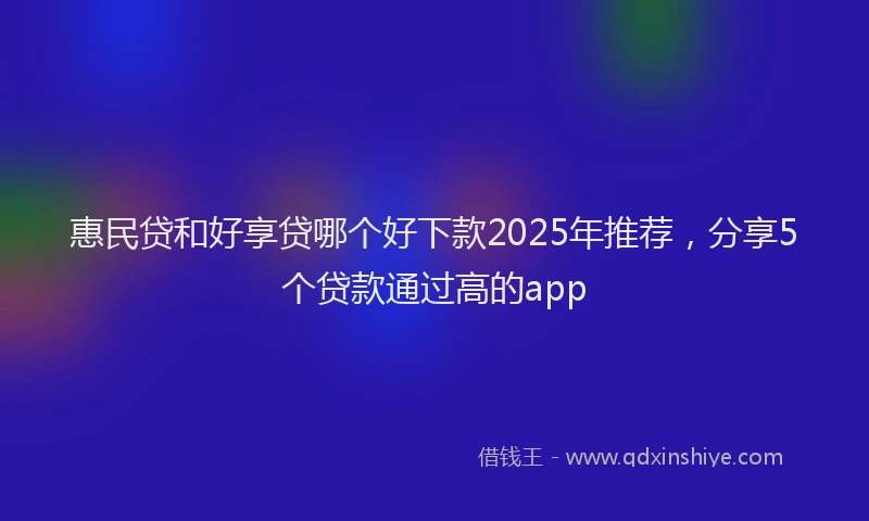 惠民贷和好享贷哪个好下款2025年推荐，分享5个贷款通过高的app