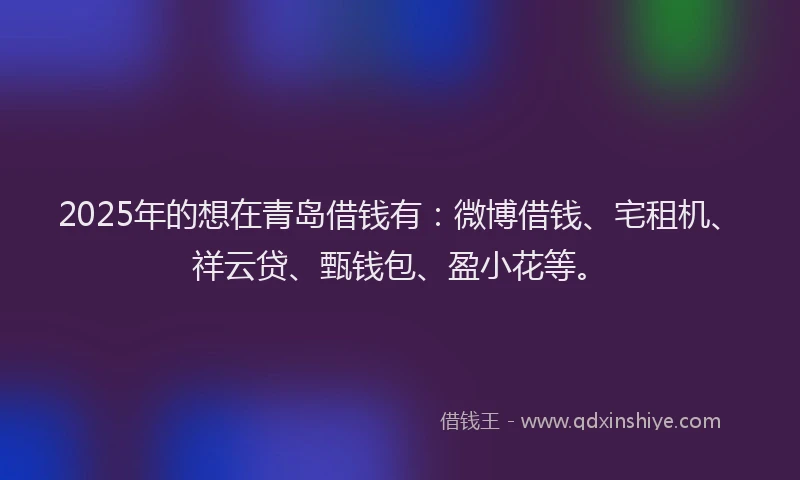 2025年的想在青岛借钱有：微博借钱、宅租机、祥云贷、甄钱包、盈小花等。