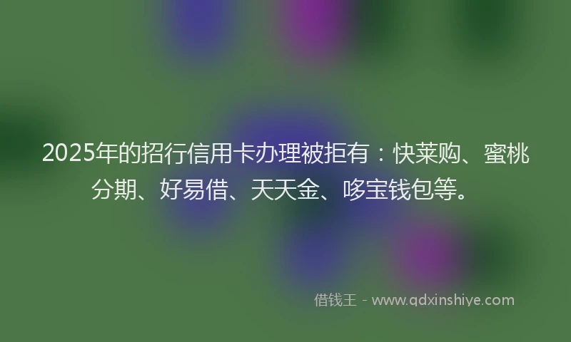 2025年的招行信用卡办理被拒有：快莱购、蜜桃分期、好易借、天天金、哆宝钱包等。