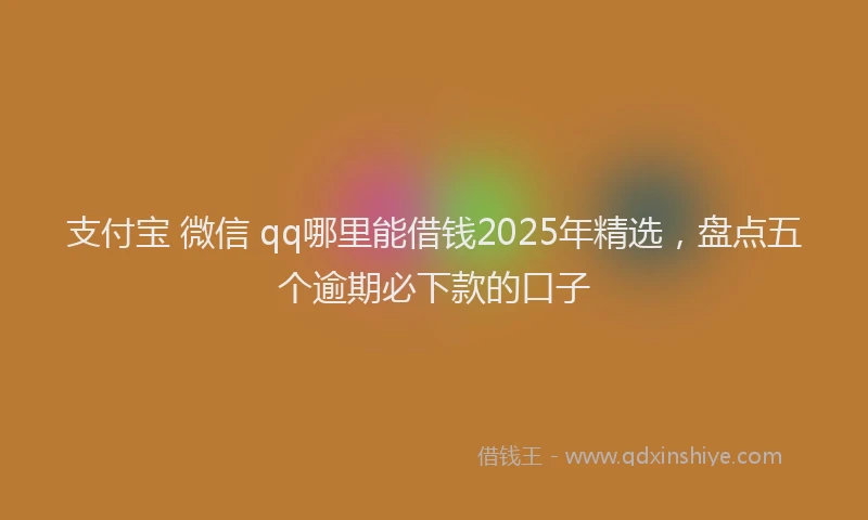 支付宝 微信 qq哪里能借钱2025年精选，盘点五个逾期必下款的口子