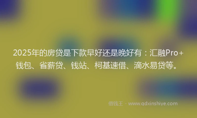 2025年的房贷是下款早好还是晚好有：汇融Pro+钱包、省薪贷、钱站、柯基速借、滴水易贷等。