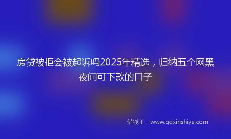 房贷被拒会被起诉吗2025年精选，归纳五个网黑夜间可下款的口子