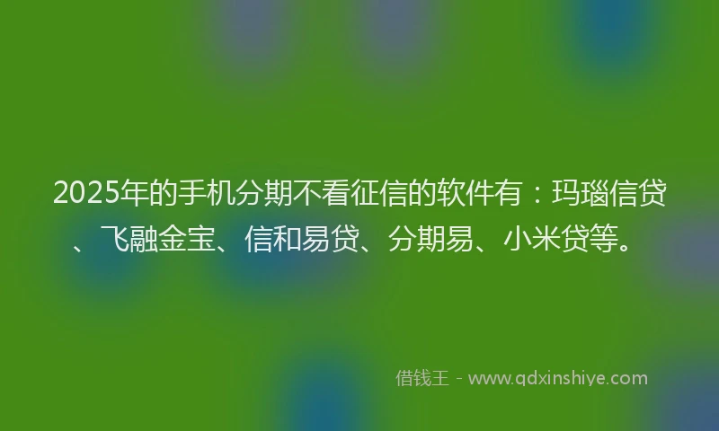 2025年的手机分期不看征信的软件有：玛瑙信贷、飞融金宝、信和易贷、分期易、小米贷等。