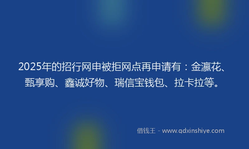 2025年的招行网申被拒网点再申请有：金瀛花、甄享购、鑫诚好物、瑞信宝钱包、拉卡拉等。