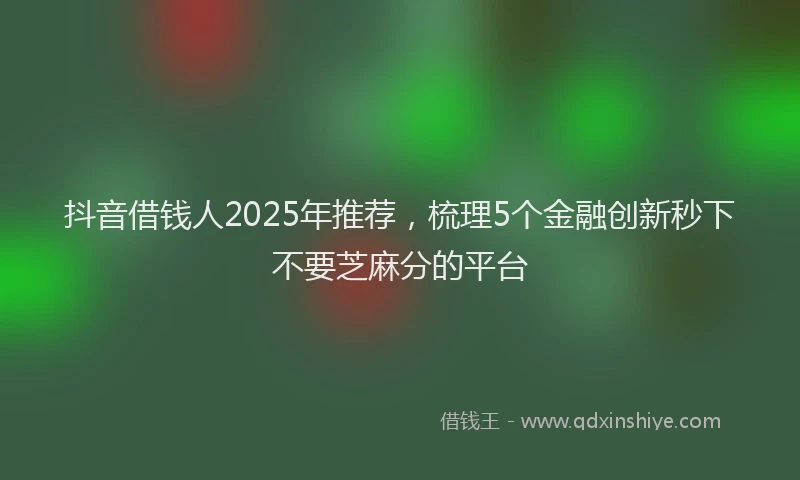 抖音借钱人2025年推荐，梳理5个金融创新秒下不要芝麻分的平台