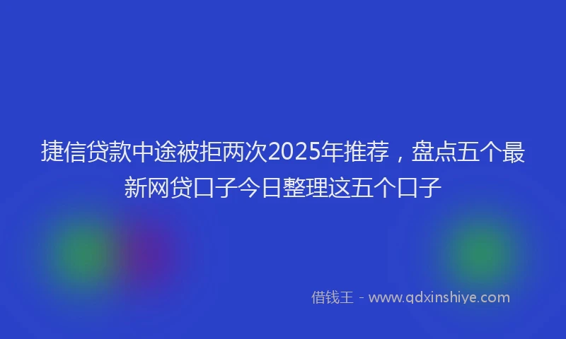 捷信贷款中途被拒两次2025年推荐，盘点五个最新网贷口子今日整理这五个口子