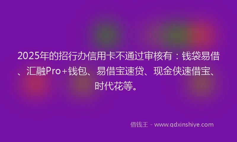 2025年的招行办信用卡不通过审核有：钱袋易借、汇融Pro+钱包、易借宝速贷、现金侠速借宝、时代花等。
